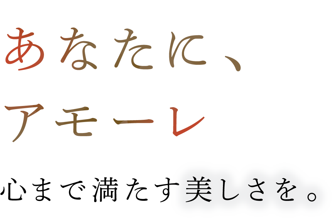 あなたに、アモーレ 心まで満たす美しさを。